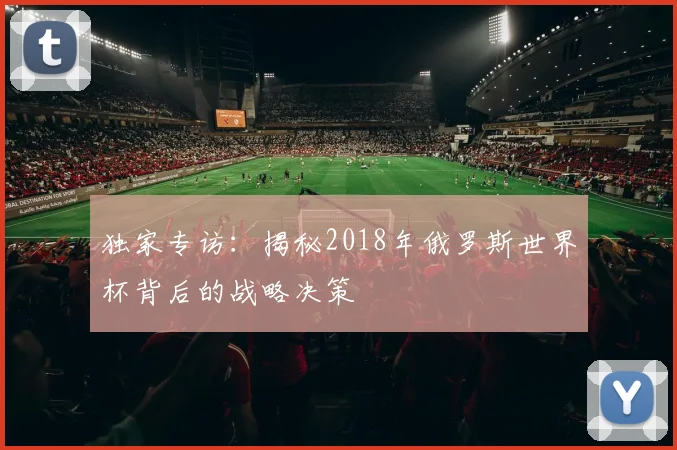 独家专访:揭秘2018年俄罗斯世界杯背后的战略决策