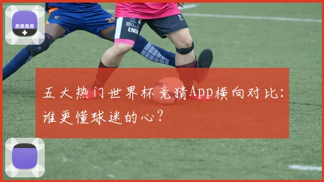 五大热门世界杯竞猜App横向对比：谁更懂球迷的心？