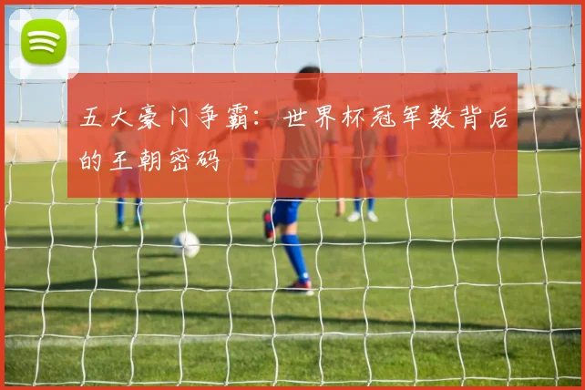 五大豪门争霸：世界杯冠军数背后的王朝密码