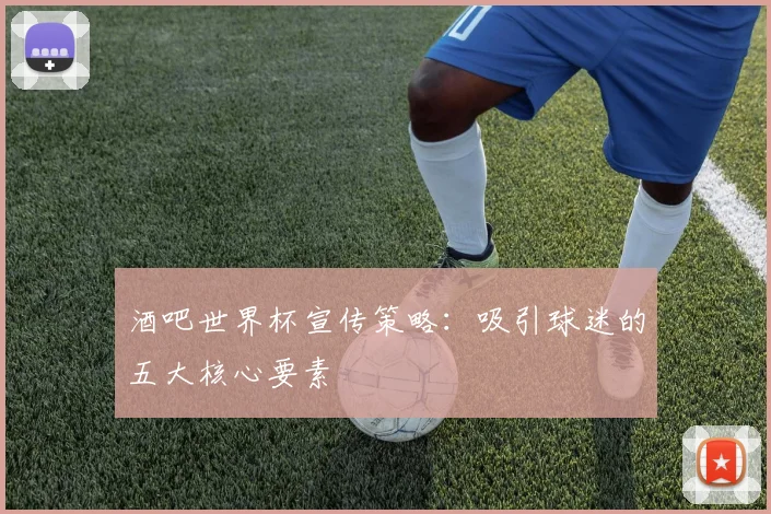 酒吧世界杯宣传策略：吸引球迷的五大核心要素