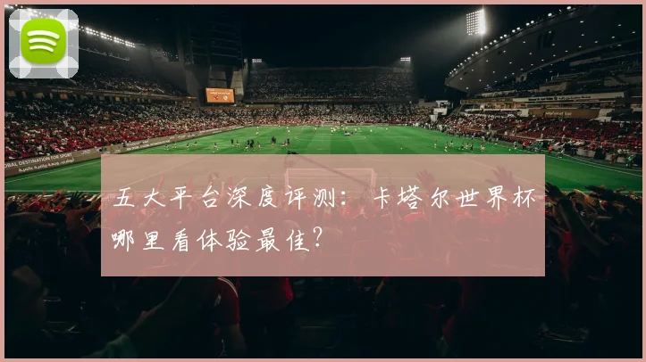 五大平台深度评测：卡塔尔世界杯哪里看体验最佳？