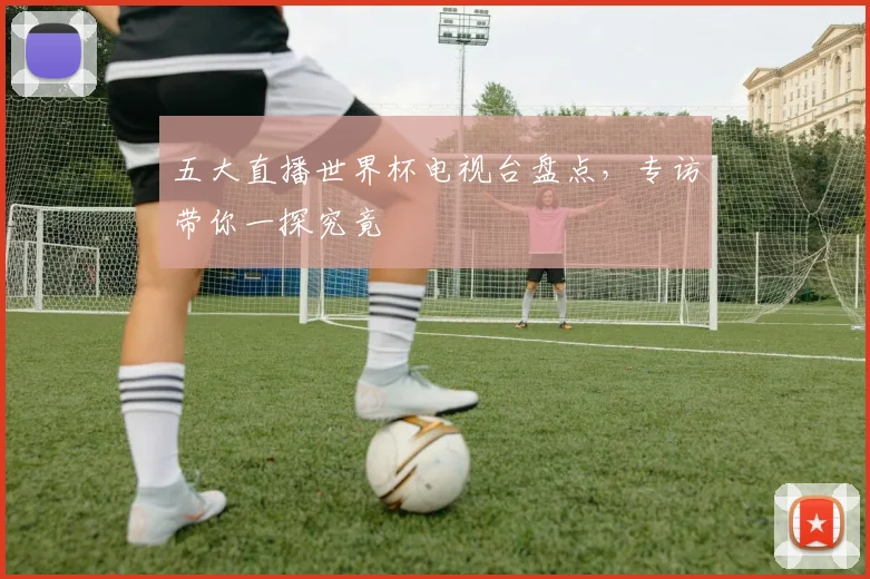 五大直播世界杯电视台盘点，专访带你一探究竟