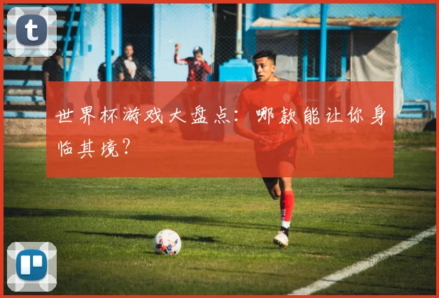 世界杯游戏大盘点:哪款能让你身临其境?