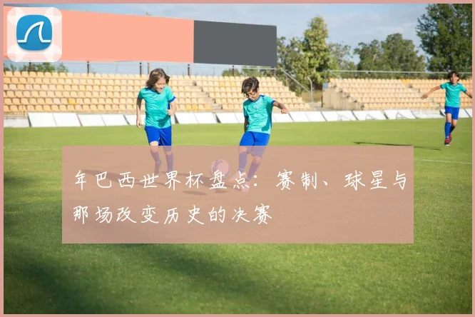 年巴西世界杯盘点：赛制、球星与那场改变历史的决赛