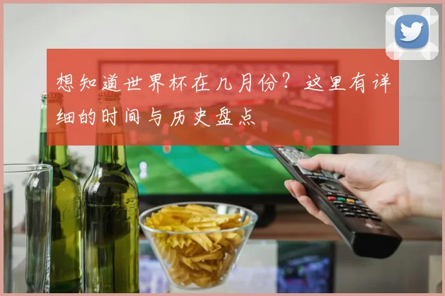 想知道世界杯在几月份?这里有详细的时间与历史盘点