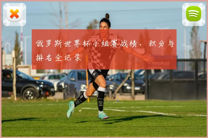 俄罗斯世界杯小组赛战绩、积分与排名全记录