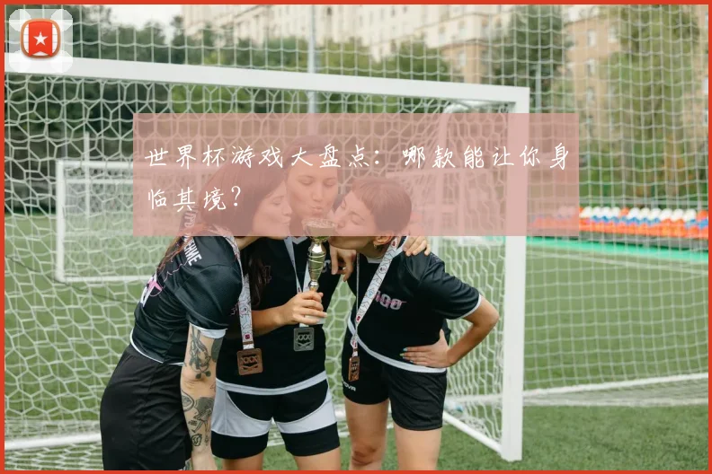世界杯游戏大盘点:哪款能让你身临其境?