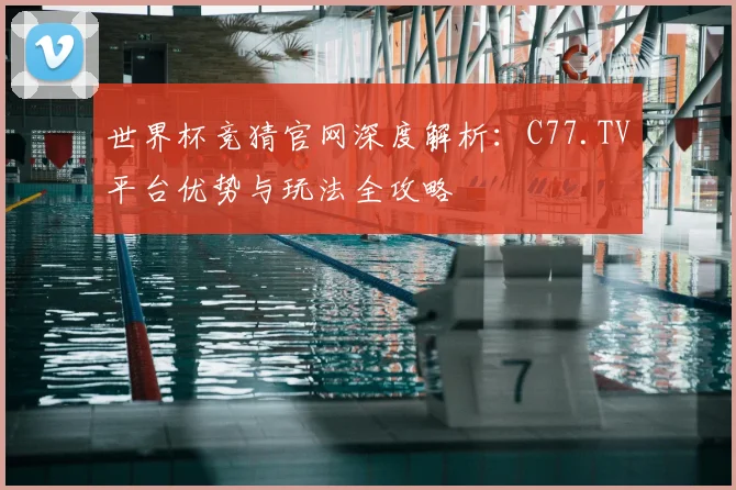 世界杯竞猜官网深度解析:C77.TV平台优势与玩法全攻略