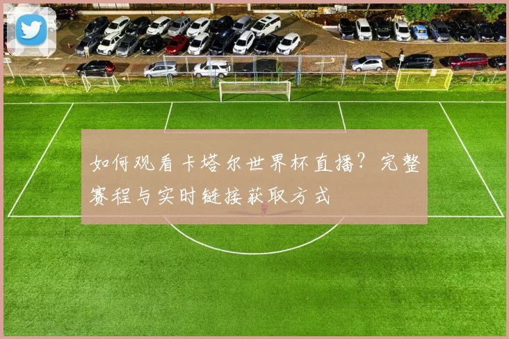 如何观看卡塔尔世界杯直播？完整赛程与实时链接获取方式