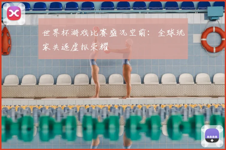 世界杯游戏比赛盛况空前：全球玩家共逐虚拟荣耀