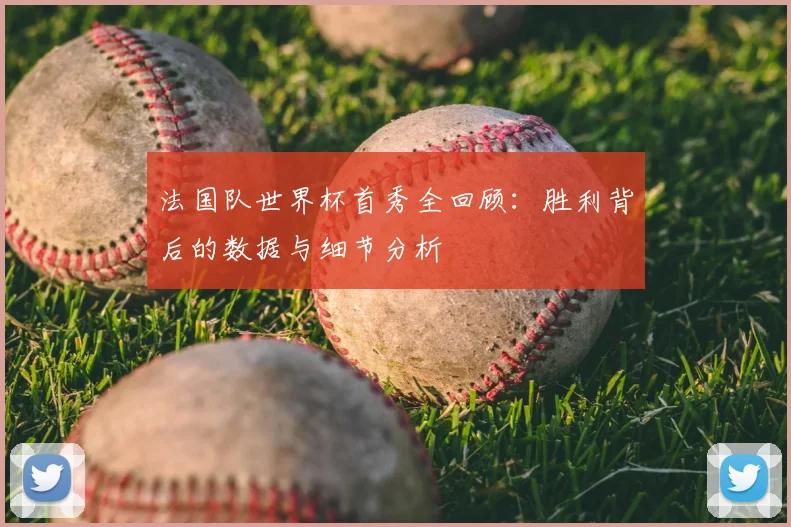 法国队世界杯首秀全回顾：胜利背后的数据与细节分析