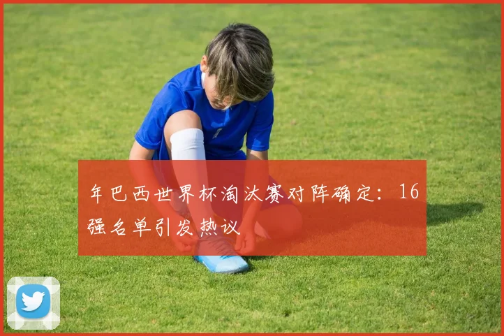 年巴西世界杯淘汰赛对阵确定:16强名单引发热议