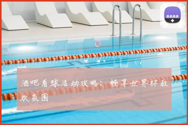 酒吧看球活动攻略：畅享世界杯狂欢氛围