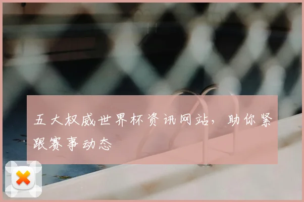 五大权威世界杯资讯网站，助你紧跟赛事动态