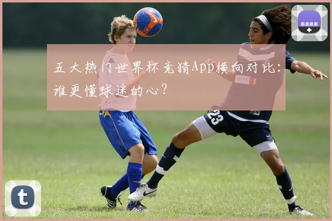 五大热门世界杯竞猜App横向对比：谁更懂球迷的心？