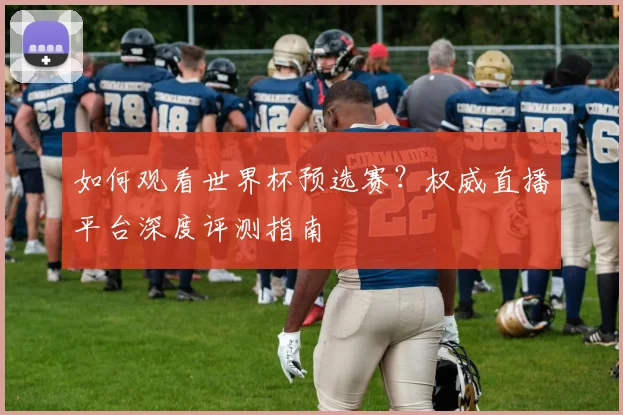 如何观看世界杯预选赛？权威直播平台深度评测指南