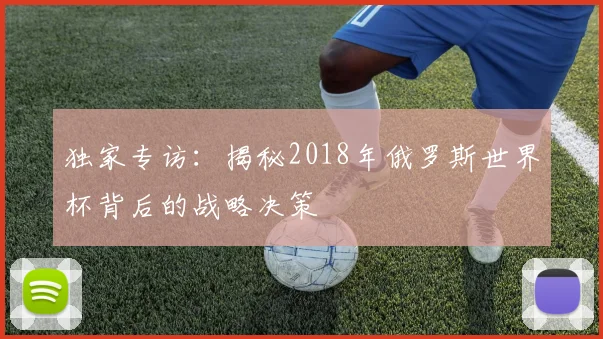 独家专访:揭秘2018年俄罗斯世界杯背后的战略决策