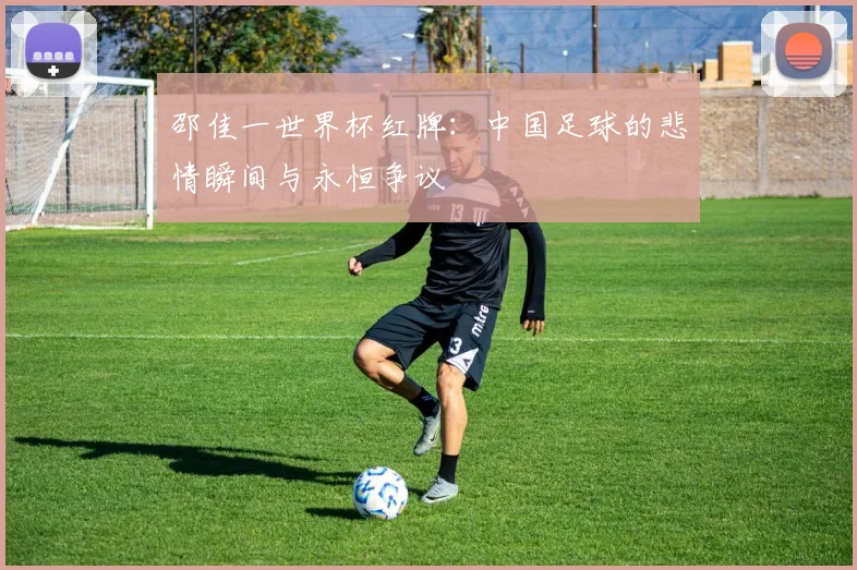 邵佳一世界杯红牌：中国足球的悲情瞬间与永恒争议