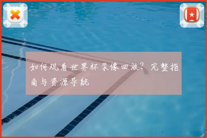 如何观看世界杯录像回放？完整指南与资源导航