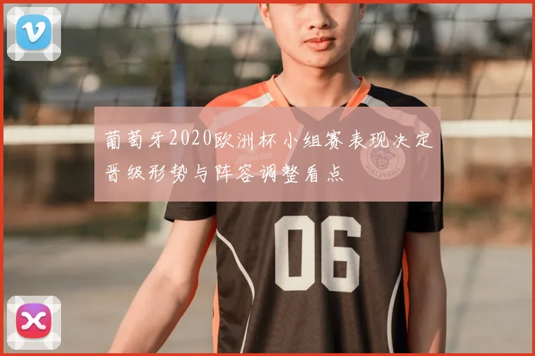 葡萄牙2020欧洲杯小组赛表现决定晋级形势与阵容调整看点