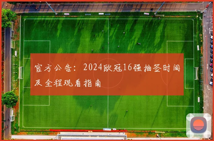 官方公告：2024欧冠16强抽签时间及全程观看指南