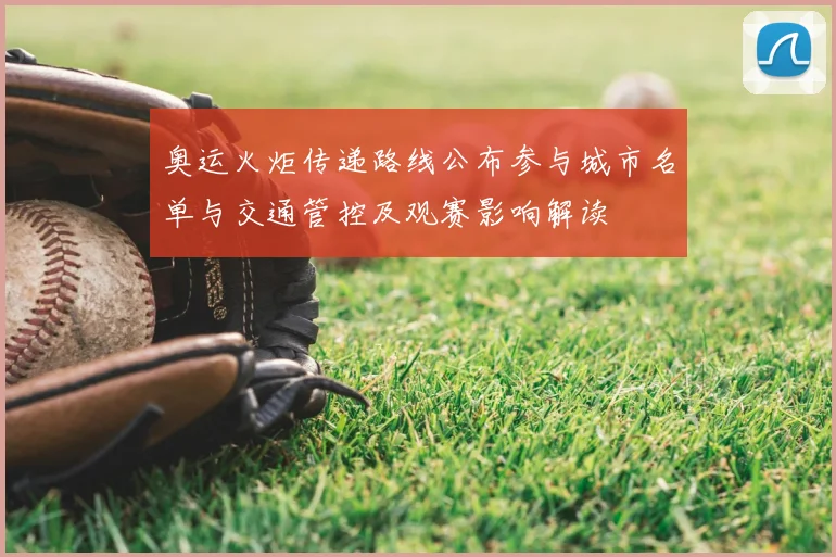 奥运火炬传递路线公布参与城市名单与交通管控及观赛影响解读