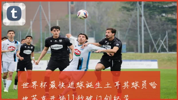 世界杯最快进球诞生土耳其球员哈坎苏克开场11秒破门创纪录