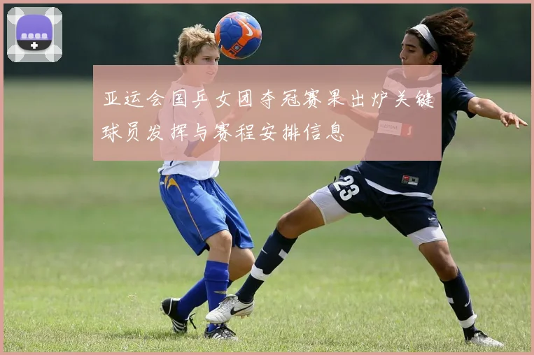 亚运会国乒女团夺冠赛果出炉关键球员发挥与赛程安排信息