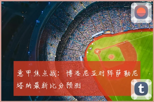 意甲焦点战:博洛尼亚对阵萨勒尼塔纳最新比分预测