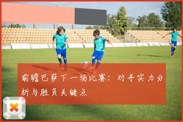 前瞻巴萨下一场比赛：对手实力分析与胜负关键点