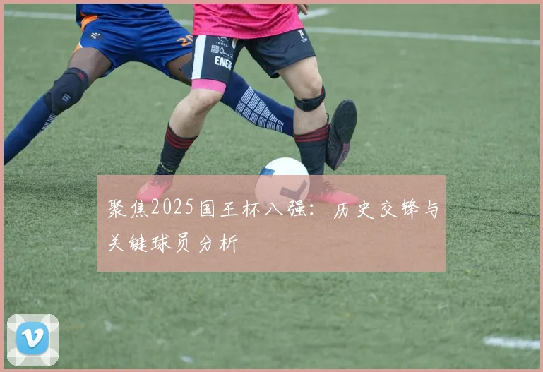 聚焦2025国王杯八强：历史交锋与关键球员分析