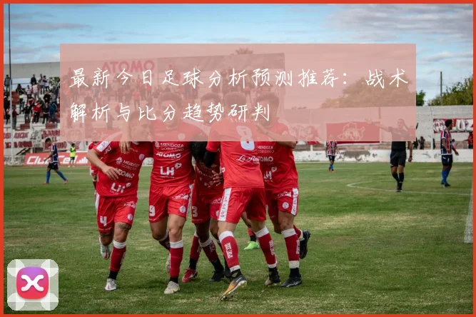 最新今日足球分析预测推荐：战术解析与比分趋势研判