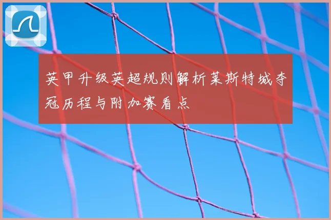 英甲升级英超规则解析莱斯特城夺冠历程与附加赛看点