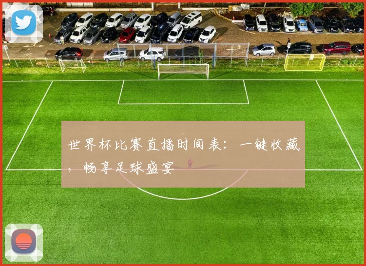 世界杯比赛直播时间表:一键收藏,畅享足球盛宴