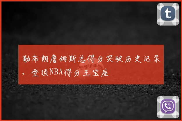 勒布朗詹姆斯总得分突破历史记录，登顶NBA得分王宝座