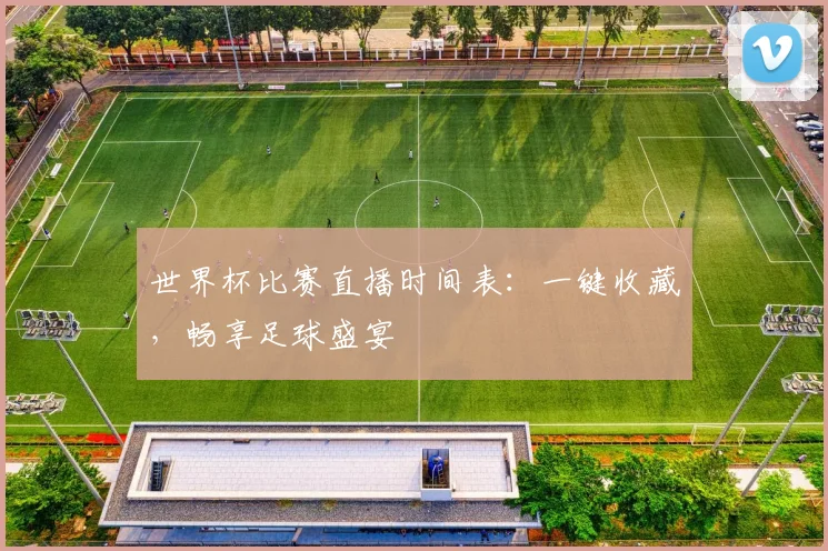 世界杯比赛直播时间表:一键收藏,畅享足球盛宴