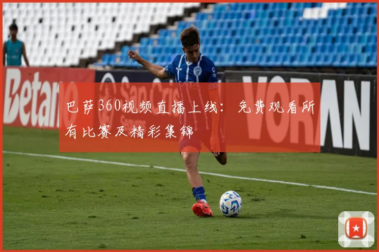 巴萨360视频直播上线：免费观看所有比赛及精彩集锦