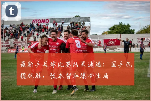 最新乒乓球比赛结果速递：国乒包揽双冠，张本智和爆冷出局