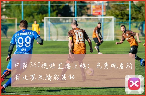 巴萨360视频直播上线：免费观看所有比赛及精彩集锦