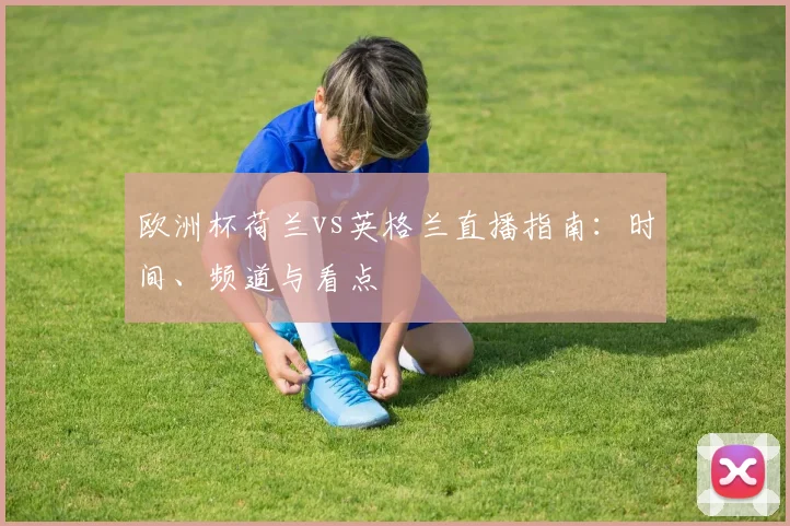 欧洲杯荷兰vs英格兰直播指南:时间、频道与看点