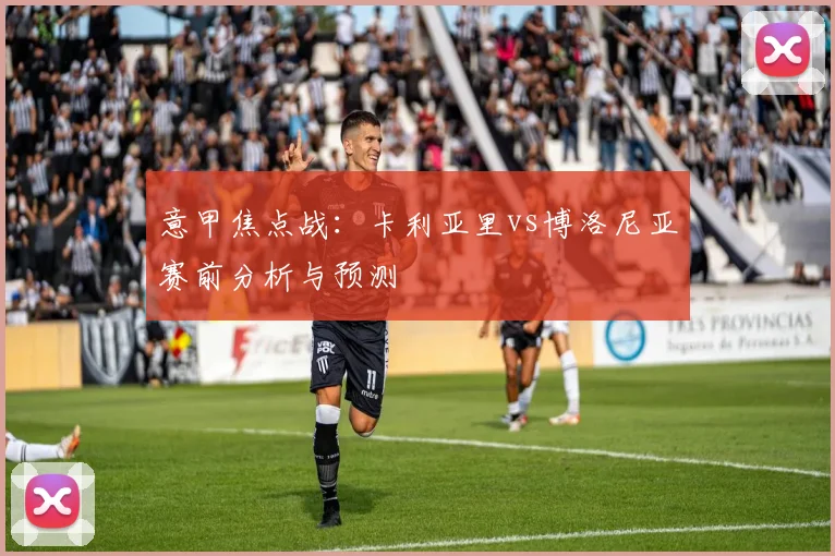 意甲焦点战:卡利亚里vs博洛尼亚赛前分析与预测