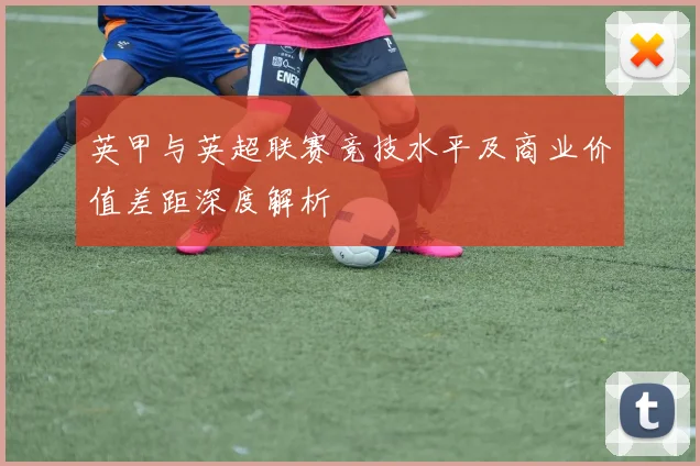 英甲与英超联赛竞技水平及商业价值差距深度解析
