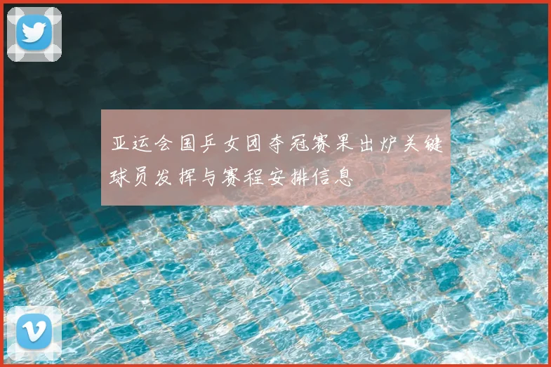 亚运会国乒女团夺冠赛果出炉关键球员发挥与赛程安排信息