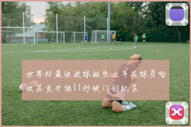 世界杯最快进球诞生土耳其球员哈坎苏克开场11秒破门创纪录