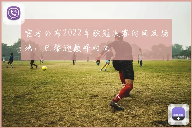 官方公布2022年欧冠决赛时间及场地，巴黎迎巅峰对决