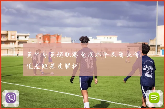 英甲与英超联赛竞技水平及商业价值差距深度解析