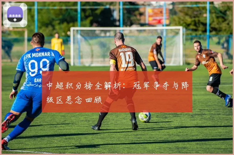 中超积分榜全解析:冠军争夺与降级区悬念回顾