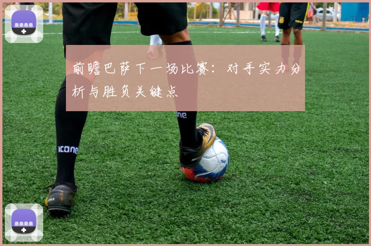 前瞻巴萨下一场比赛：对手实力分析与胜负关键点