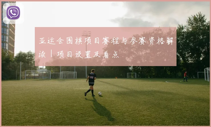 亚运会围棋项目赛程与参赛资格解读｜项目设置及看点