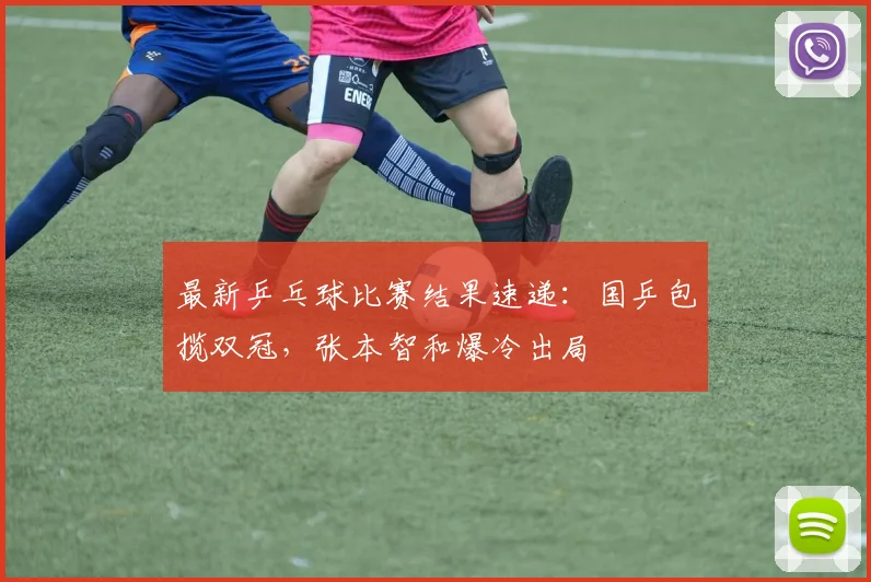 最新乒乓球比赛结果速递：国乒包揽双冠，张本智和爆冷出局